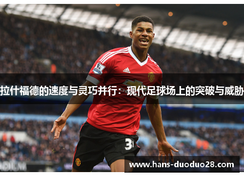 拉什福德的速度与灵巧并行：现代足球场上的突破与威胁