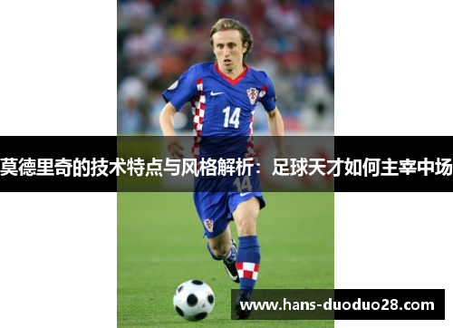 莫德里奇的技术特点与风格解析：足球天才如何主宰中场