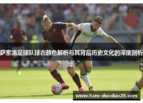 萨索洛足球队球衣颜色解析与其背后历史文化的深度剖析 萨索洛足球队球衣颜色解析与其背后历史文化的深度剖析