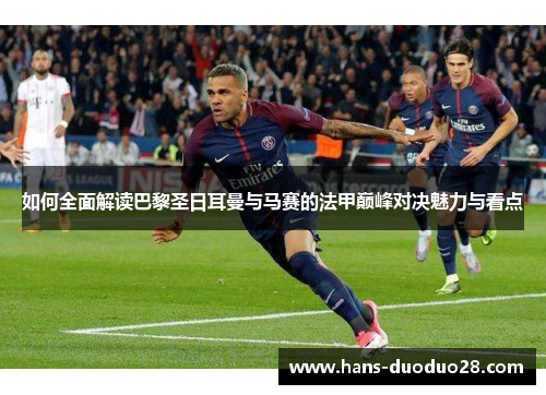 如何全面解读巴黎圣日耳曼与马赛的法甲巅峰对决魅力与看点