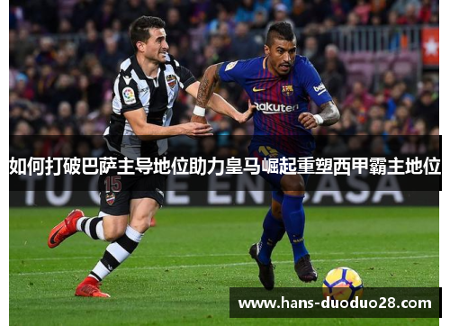 如何打破巴萨主导地位助力皇马崛起重塑西甲霸主地位 如何打破巴萨主导地位助力皇马崛起重塑西甲霸主地位