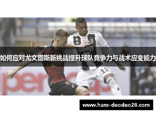 如何应对尤文图斯新挑战提升球队竞争力与战术应变能力 如何应对尤文图斯新挑战提升球队竞争力与战术应变能力
