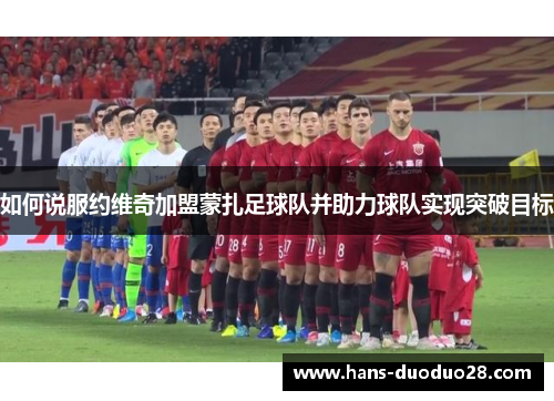 如何说服约维奇加盟蒙扎足球队并助力球队实现突破目标 如何说服约维奇加盟蒙扎足球队并助力球队实现突破目标