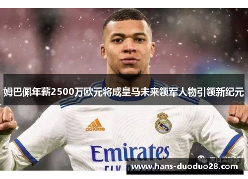 姆巴佩年薪2500万欧元将成皇马未来领军人物引领新纪元 姆巴佩年薪2500万欧元将成皇马未来领军人物引领新纪元
