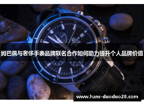 姆巴佩与奢侈手表品牌联名合作如何助力提升个人品牌价值