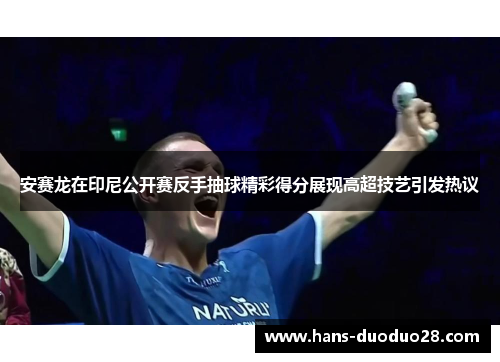 安赛龙在印尼公开赛反手抽球精彩得分展现高超技艺引发热议