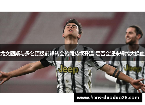 尤文图斯与多名顶级前锋转会传闻持续升温 是否会迎来锋线大换血