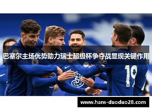 巴塞尔主场优势助力瑞士超级杯争夺战显现关键作用