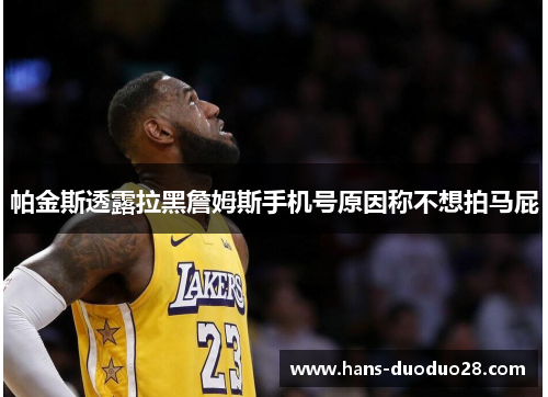 帕金斯透露拉黑詹姆斯手机号原因称不想拍马屁 帕金斯透露拉黑詹姆斯手机号原因称不想拍马屁