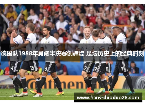 德国队1988年勇闯半决赛创辉煌 足坛历史上的经典时刻 德国队1988年勇闯半决赛创辉煌 足坛历史上的经典时刻