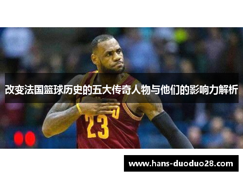 改变法国篮球历史的五大传奇人物与他们的影响力解析 改变法国篮球历史的五大传奇人物与他们的影响力解析