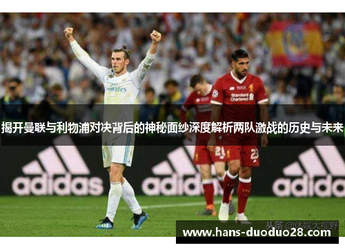 揭开曼联与利物浦对决背后的神秘面纱深度解析两队激战的历史与未来 揭开曼联与利物浦对决背后的神秘面纱深度解析两队激战的历史与未来