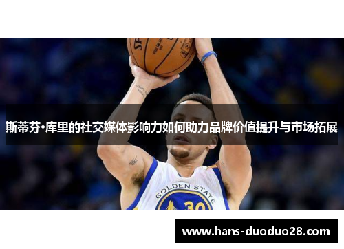 斯蒂芬·库里的社交媒体影响力如何助力品牌价值提升与市场拓展 斯蒂芬·库里的社交媒体影响力如何助力品牌价值提升与市场拓展