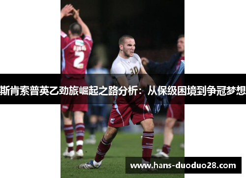 斯肯索普英乙劲旅崛起之路分析:从保级困境到争冠梦想 斯肯索普英乙劲旅崛起之路分析:从保级困境到争冠梦想