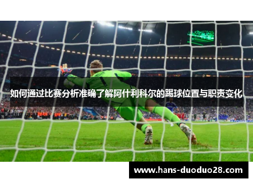 如何通过比赛分析准确了解阿什利科尔的踢球位置与职责变化 如何通过比赛分析准确了解阿什利科尔的踢球位置与职责变化