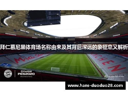 拜仁慕尼黑体育场名称由来及其背后深远的象征意义解析 拜仁慕尼黑体育场名称由来及其背后深远的象征意义解析