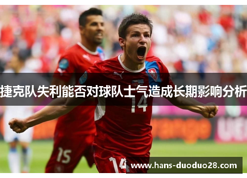 捷克队失利能否对球队士气造成长期影响分析