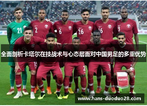 全面剖析卡塔尔在技战术与心态层面对中国男足的多重优势 全面剖析卡塔尔在技战术与心态层面对中国男足的多重优势