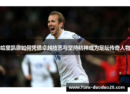 哈里凯恩如何凭借卓越技艺与坚持精神成为足坛传奇人物