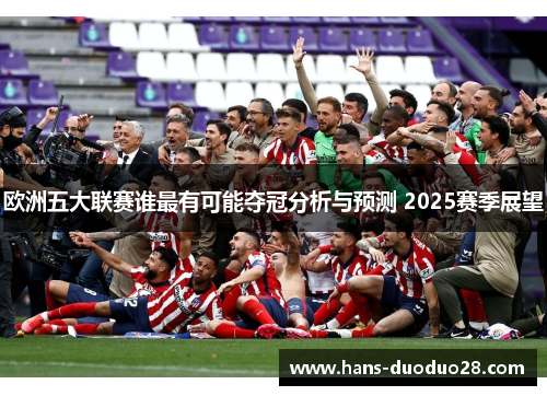 欧洲五大联赛谁最有可能夺冠分析与预测 2025赛季展望