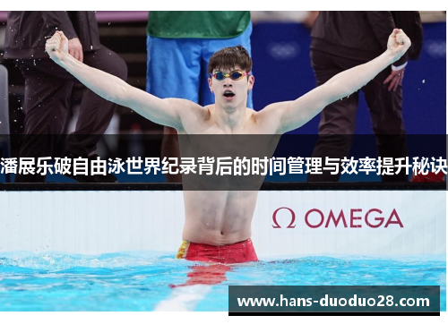 潘展乐破自由泳世界纪录背后的时间管理与效率提升秘诀 潘展乐破自由泳世界纪录背后的时间管理与效率提升秘诀