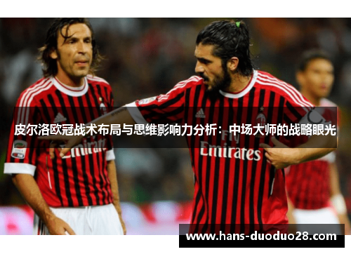 皮尔洛欧冠战术布局与思维影响力分析：中场大师的战略眼光