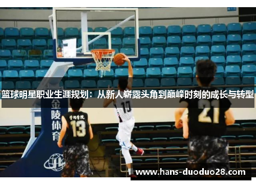 篮球明星职业生涯规划:从新人崭露头角到巅峰时刻的成长与转型 篮球明星职业生涯规划:从新人崭露头角到巅峰时刻的成长与转型