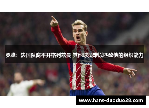 罗滕:法国队离不开格列兹曼 其他球员难以匹敌他的组织能力 罗滕:法国队离不开格列兹曼 其他球员难以匹敌他的组织能力