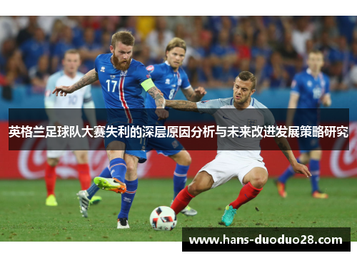 英格兰足球队大赛失利的深层原因分析与未来改进发展策略研究 英格兰足球队大赛失利的深层原因分析与未来改进发展策略研究