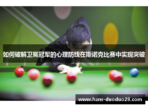 如何破解卫冕冠军的心理防线在斯诺克比赛中实现突破 如何破解卫冕冠军的心理防线在斯诺克比赛中实现突破