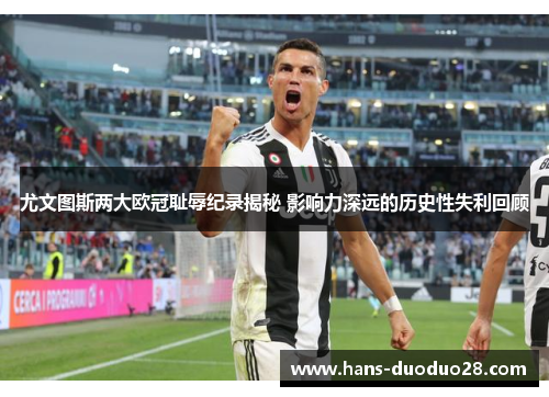 尤文图斯两大欧冠耻辱纪录揭秘 影响力深远的历史性失利回顾