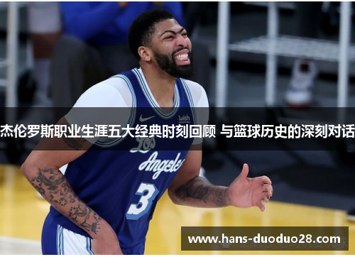杰伦罗斯职业生涯五大经典时刻回顾 与篮球历史的深刻对话 杰伦罗斯职业生涯五大经典时刻回顾 与篮球历史的深刻对话