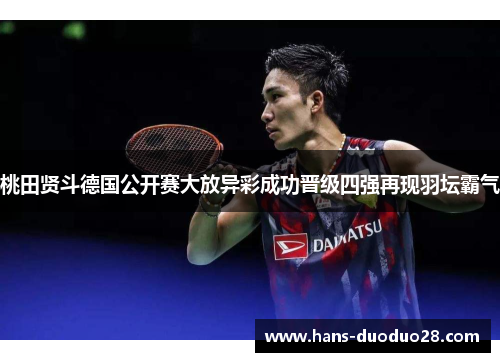 桃田贤斗德国公开赛大放异彩成功晋级四强再现羽坛霸气