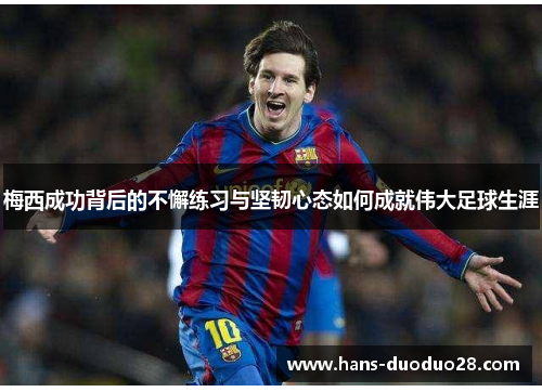 梅西成功背后的不懈练习与坚韧心态如何成就伟大足球生涯