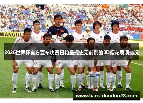 2026世界杯官方宣布决赛日将呈现史无前例的3D烟花表演盛况