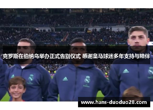 克罗斯在伯纳乌举办正式告别仪式 感谢皇马球迷多年支持与陪伴