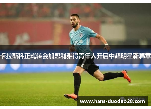 卡拉斯科正式转会加盟利雅得青年人开启中超明星新篇章