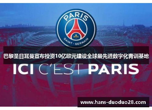 巴黎圣日耳曼宣布投资10亿欧元建设全球最先进数字化青训基地