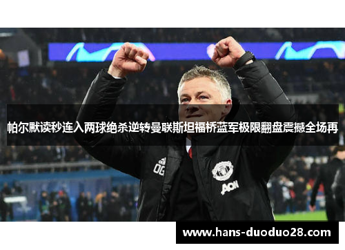 帕尔默读秒连入两球绝杀逆转曼联斯坦福桥蓝军极限翻盘震撼全场再