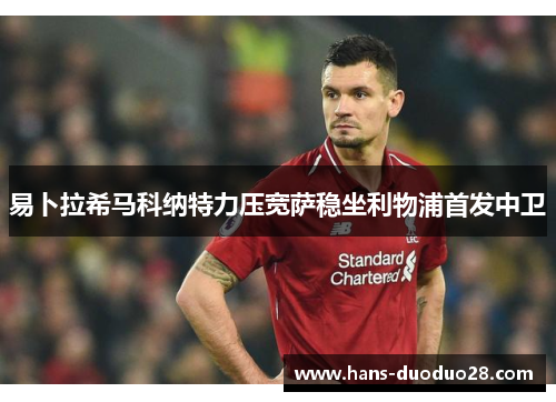 易卜拉希马科纳特力压宽萨稳坐利物浦首发中卫 易卜拉希马科纳特力压宽萨稳坐利物浦首发中卫