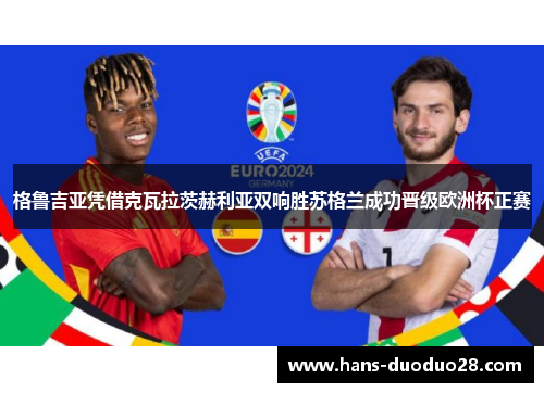 格鲁吉亚凭借克瓦拉茨赫利亚双响胜苏格兰成功晋级欧洲杯正赛 格鲁吉亚凭借克瓦拉茨赫利亚双响胜苏格兰成功晋级欧洲杯正赛