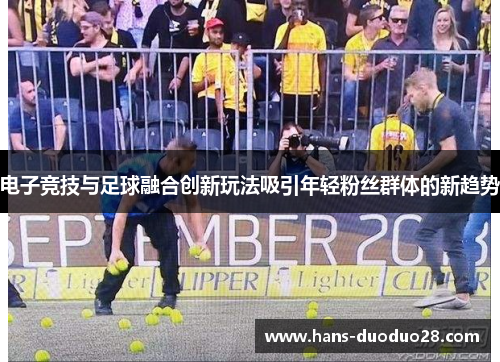 电子竞技与足球融合创新玩法吸引年轻粉丝群体的新趋势