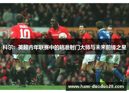 科尔：英超青年联赛中的精准射门大师与未来前锋之星