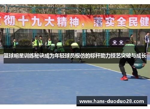 篮球明星训练秘诀成为年轻球员模仿的标杆助力技艺突破与成长