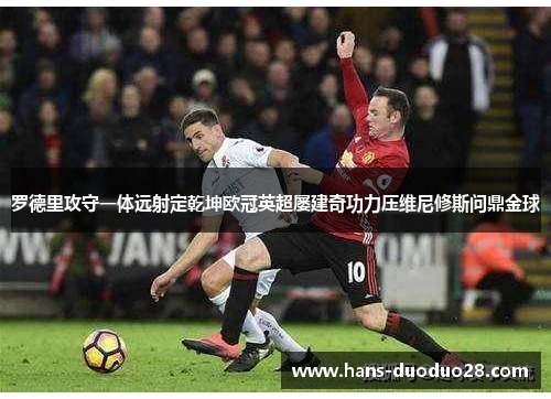 罗德里攻守一体远射定乾坤欧冠英超屡建奇功力压维尼修斯问鼎金球 罗德里攻守一体远射定乾坤欧冠英超屡建奇功力压维尼修斯问鼎金球