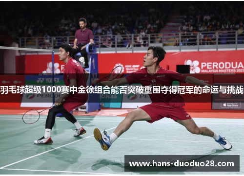 羽毛球超级1000赛中金徐组合能否突破重围夺得冠军的命运与挑战 羽毛球超级1000赛中金徐组合能否突破重围夺得冠军的命运与挑战