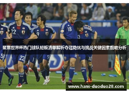 聚焦世界杯热门球队短板清单解析夺冠隐忧与挑战关键因素前瞻分析 聚焦世界杯热门球队短板清单解析夺冠隐忧与挑战关键因素前瞻分析