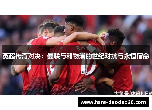 英超传奇对决:曼联与利物浦的世纪对抗与永恒宿命 英超传奇对决:曼联与利物浦的世纪对抗与永恒宿命