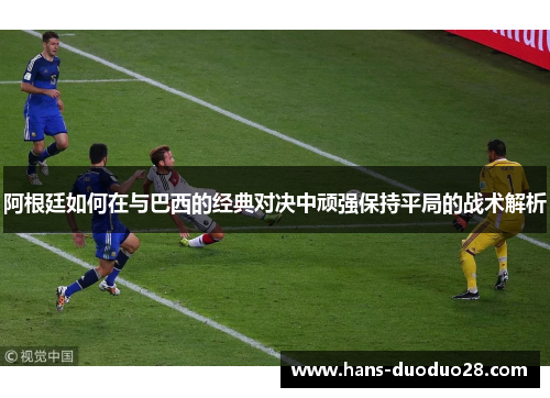 阿根廷如何在与巴西的经典对决中顽强保持平局的战术解析 阿根廷如何在与巴西的经典对决中顽强保持平局的战术解析