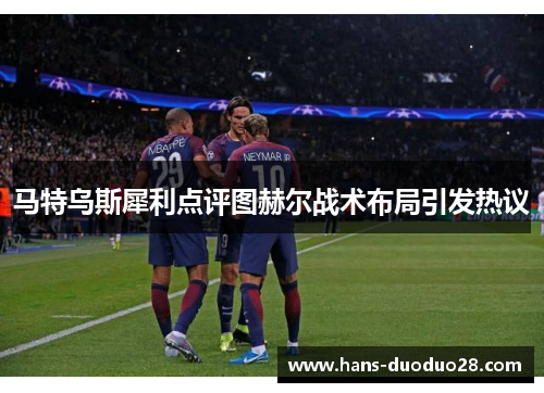 马特乌斯犀利点评图赫尔战术布局引发热议 马特乌斯犀利点评图赫尔战术布局引发热议